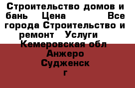 Строительство домов и бань  › Цена ­ 10 000 - Все города Строительство и ремонт » Услуги   . Кемеровская обл.,Анжеро-Судженск г.